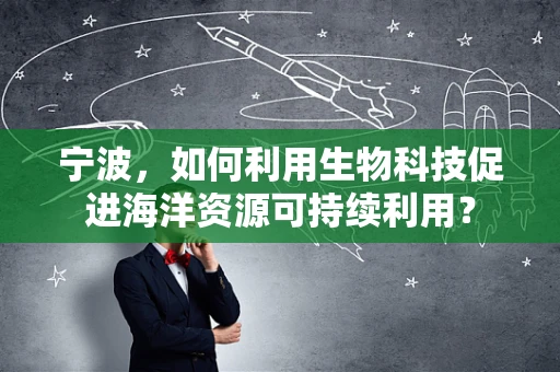 宁波，如何利用生物科技促进海洋资源可持续利用？