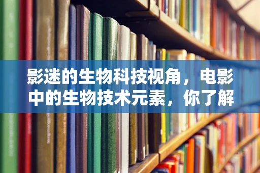 影迷的生物科技视角，电影中的生物技术元素，你了解多少？
