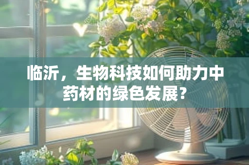 临沂，生物科技如何助力中药材的绿色发展？