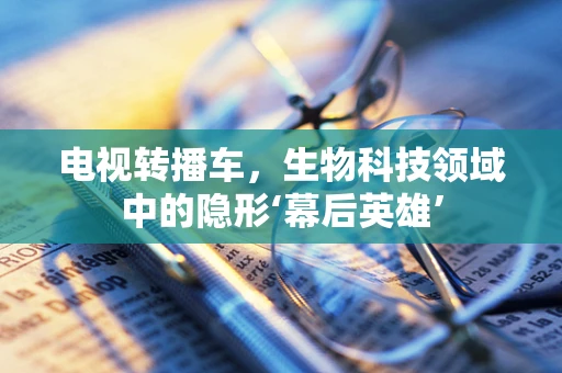 电视转播车，生物科技领域中的隐形‘幕后英雄’
