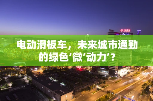 电动滑板车，未来城市通勤的绿色‘微’动力’？