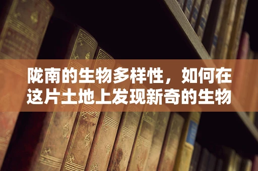 陇南的生物多样性，如何在这片土地上发现新奇的生物奇迹？