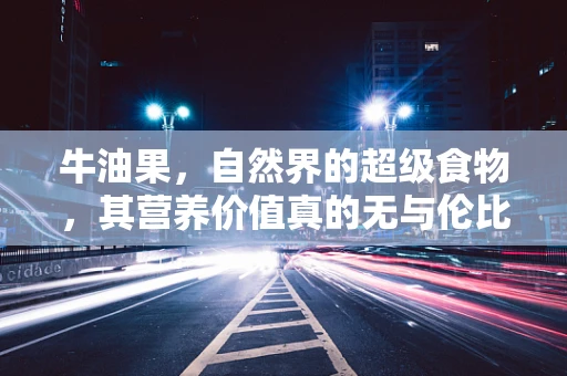 牛油果，自然界的超级食物，其营养价值真的无与伦比吗？
