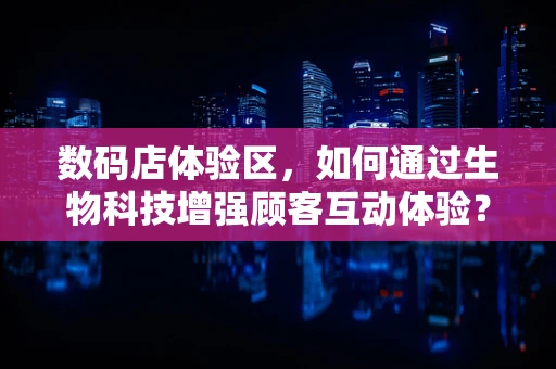 数码店体验区，如何通过生物科技增强顾客互动体验？