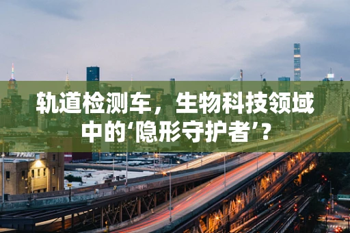 轨道检测车，生物科技领域中的‘隐形守护者’？