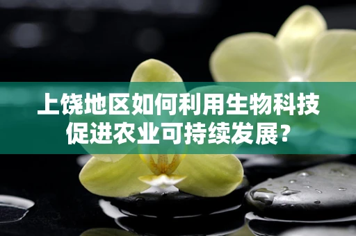 上饶地区如何利用生物科技促进农业可持续发展？
