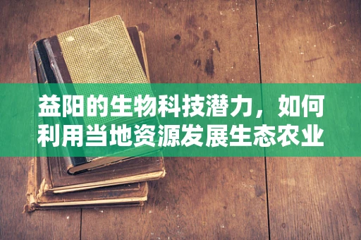 益阳的生物科技潜力，如何利用当地资源发展生态农业？