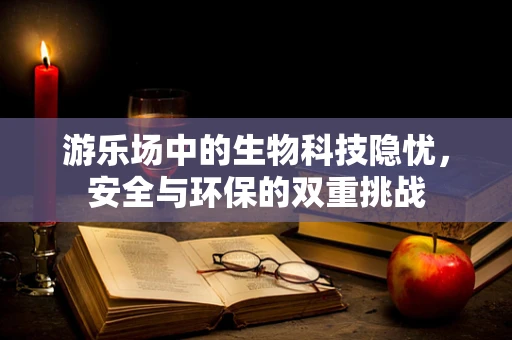 游乐场中的生物科技隐忧，安全与环保的双重挑战