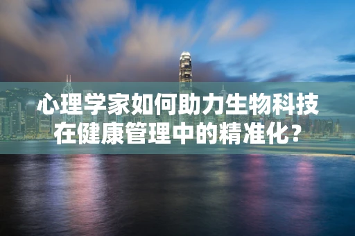 心理学家如何助力生物科技在健康管理中的精准化？