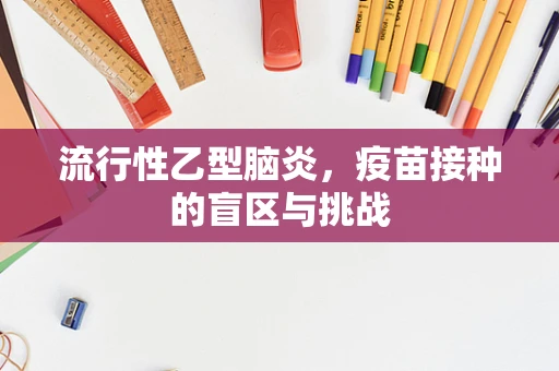 流行性乙型脑炎，疫苗接种的盲区与挑战