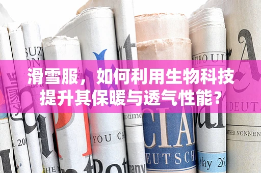 滑雪服，如何利用生物科技提升其保暖与透气性能？