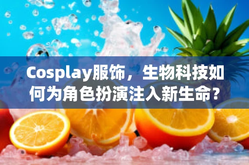 Cosplay服饰，生物科技如何为角色扮演注入新生命？