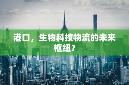 港口，生物科技物流的未来枢纽？