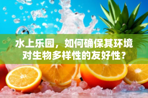水上乐园，如何确保其环境对生物多样性的友好性？