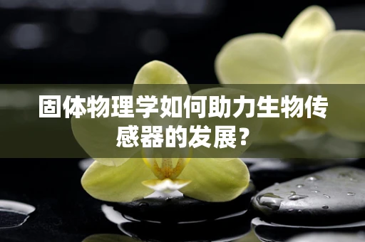 固体物理学如何助力生物传感器的发展？