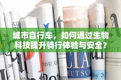 城市自行车，如何通过生物科技提升骑行体验与安全？