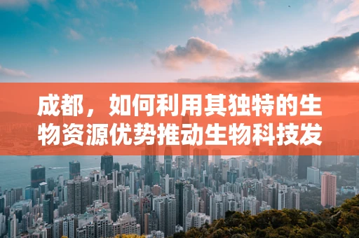 成都，如何利用其独特的生物资源优势推动生物科技发展？