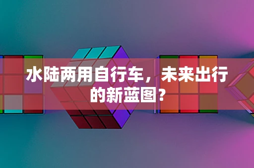 水陆两用自行车，未来出行的新蓝图？
