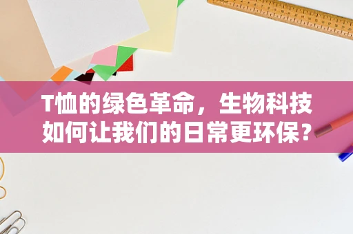 T恤的绿色革命，生物科技如何让我们的日常更环保？
