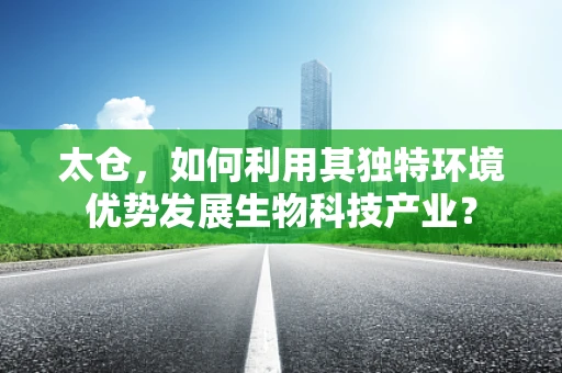太仓，如何利用其独特环境优势发展生物科技产业？