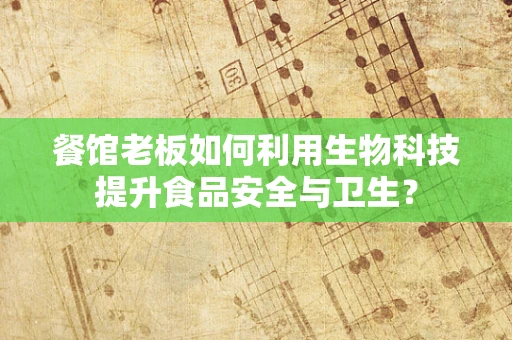 餐馆老板如何利用生物科技提升食品安全与卫生？