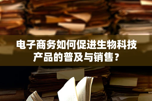 电子商务如何促进生物科技产品的普及与销售？
