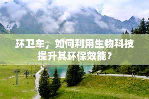 环卫车，如何利用生物科技提升其环保效能？