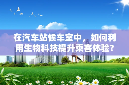 在汽车站候车室中，如何利用生物科技提升乘客体验？
