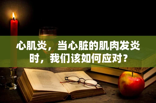 心肌炎，当心脏的肌肉发炎时，我们该如何应对？