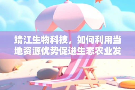 靖江生物科技，如何利用当地资源优势促进生态农业发展？