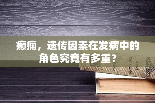 癫痫，遗传因素在发病中的角色究竟有多重？