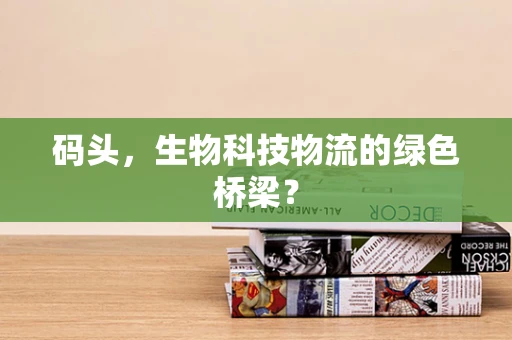码头，生物科技物流的绿色桥梁？