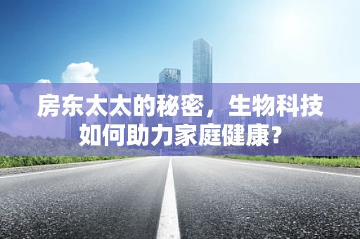 房东太太的秘密，生物科技如何助力家庭健康？
