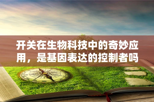 开关在生物科技中的奇妙应用，是基因表达的控制者吗？