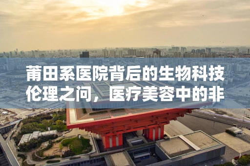 莆田系医院背后的生物科技伦理之问，医疗美容中的非法注射物之谜