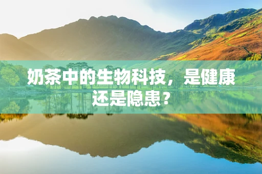 奶茶中的生物科技，是健康还是隐患？