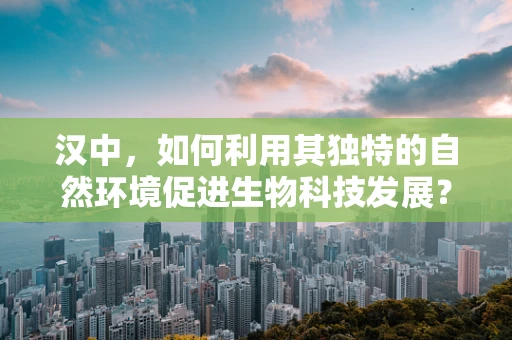 汉中，如何利用其独特的自然环境促进生物科技发展？