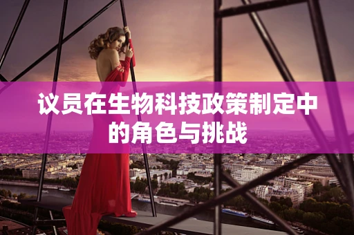 议员在生物科技政策制定中的角色与挑战
