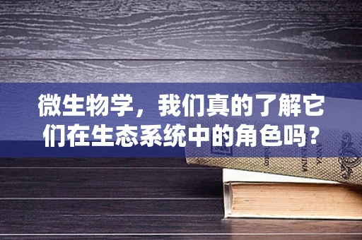 微生物学，我们真的了解它们在生态系统中的角色吗？