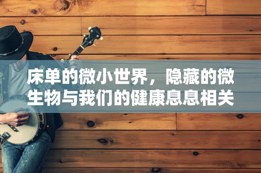 床单的微小世界，隐藏的微生物与我们的健康息息相关吗？