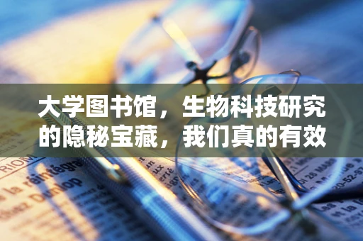 大学图书馆，生物科技研究的隐秘宝藏，我们真的有效利用了吗？