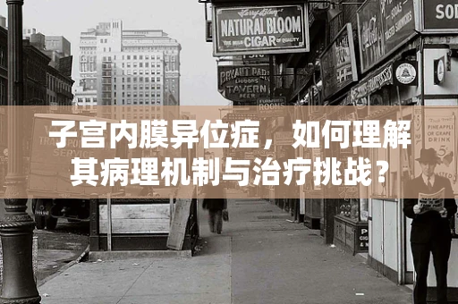 子宫内膜异位症，如何理解其病理机制与治疗挑战？