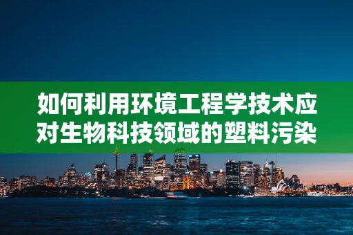 如何利用环境工程学技术应对生物科技领域的塑料污染问题？