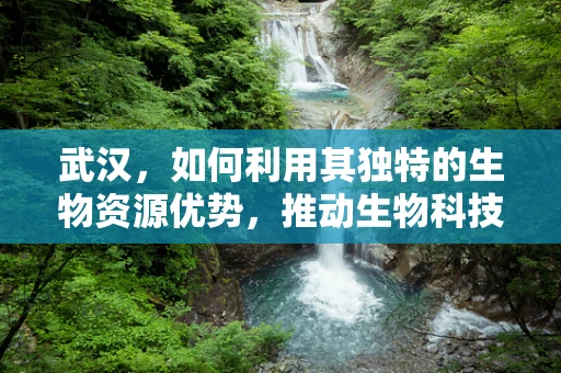 武汉，如何利用其独特的生物资源优势，推动生物科技发展？