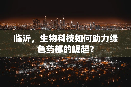 临沂，生物科技如何助力绿色药都的崛起？