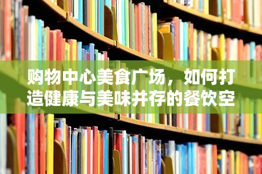 购物中心美食广场，如何打造健康与美味并存的餐饮空间？