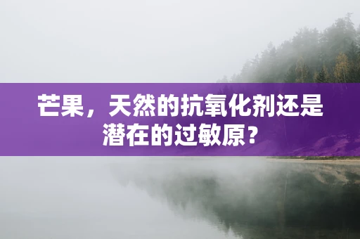 芒果，天然的抗氧化剂还是潜在的过敏原？