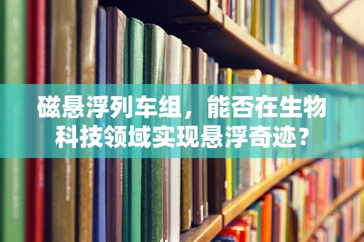磁悬浮列车组，能否在生物科技领域实现悬浮奇迹？