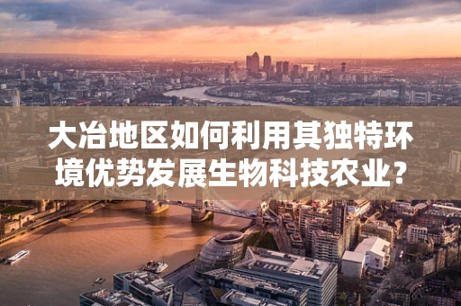 大冶地区如何利用其独特环境优势发展生物科技农业？