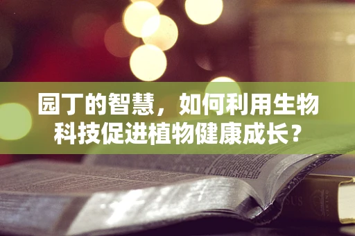 园丁的智慧，如何利用生物科技促进植物健康成长？